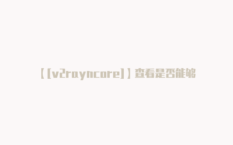 【[v2rayncore]】查看是否能够正常访问