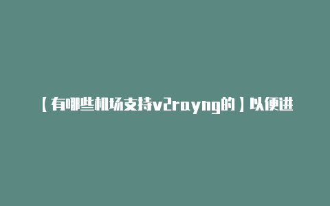 【有哪些机场支持v2rayng的】以便进行相应的处理-v2rayng