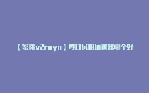 【蜜桃v2rayn】每日试用加速器哪个好2022 好用的每日试用加速器介绍