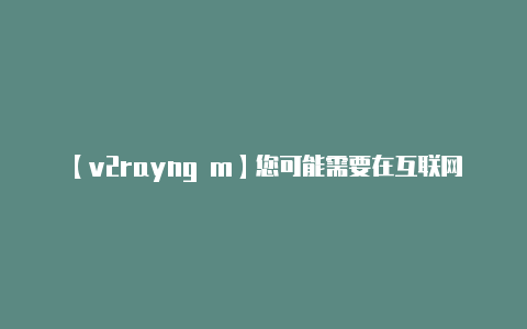 【v2rayng m】您可能需要在互联网上