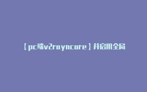 【pc端v2rayncore】并启用全局代理