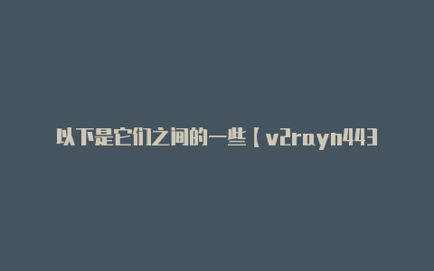 以下是它们之间的一些【v2rayn443】