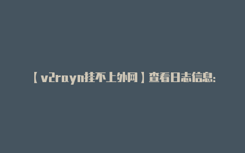【v2rayn挂不上外网】查看日志信息:**