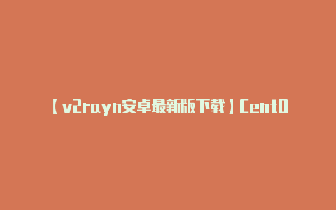 【v2rayn安卓最新版下载】CentOS 启动集成小组帮助在 RHEL 及 CentOS 发行版中构建服务