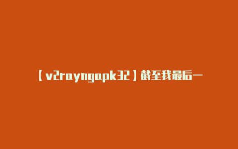 【v2rayngapk32】截至我最后一次更新知-v2rayng