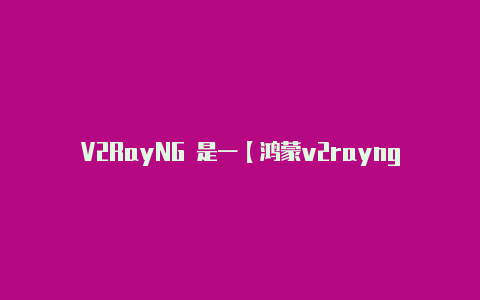 V2RayNG 是一【鸿蒙v2rayng不能免流】