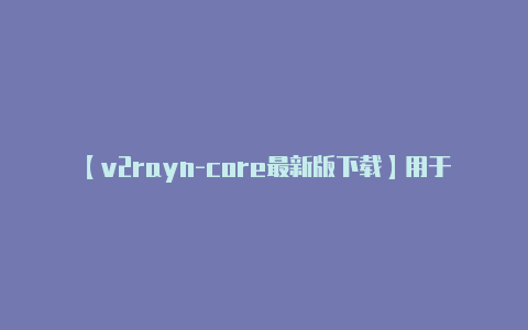 【v2rayn-core最新版下载】用于连接到 V2Ra