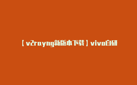 【v2rayng新版本下载】vivo自研芯片V2成功适配天玑9200王炸组合提前树立旗舰机标杆