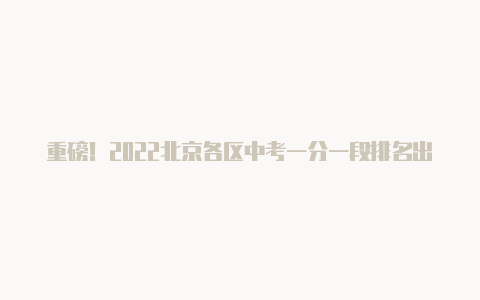 重磅！2022北京各区中考一分一段排名出炉！海淀655分以上考生517人【v2rayng修复】-v2rayng