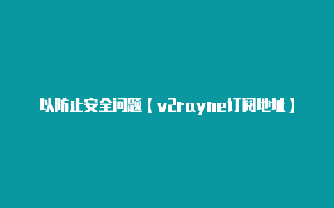 以防止安全问题【v2rayne订阅地址】