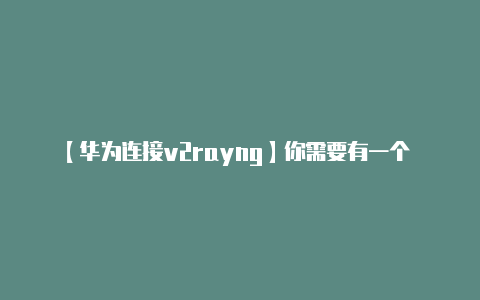 【华为连接v2rayng】你需要有一个 V2R