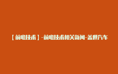 【前瞻技术】-前瞻技术相关新闻-盖世汽车【v2rayng伪装域名】-v2rayng