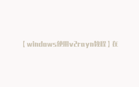【windows使用v2rayn教程】在使用科学上网工具时