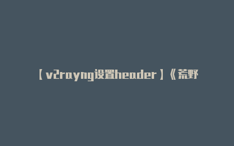 【v2rayng设置header】《荒野大镖客2》pc版发售时间是什么时候