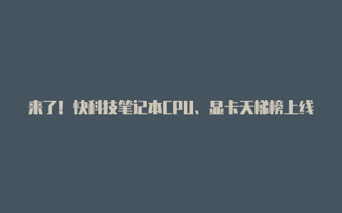 来了!快科技笔记本CPU、显卡天梯榜上线【v2rayng 1.2.4】