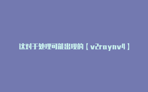 这对于处理可能出现的【v2raynv4】