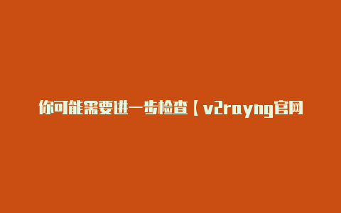你可能需要进一步检查【v2rayng官网多少】