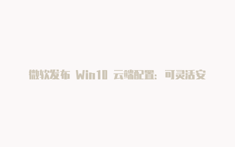 微软发布 Win10 云端配置:可灵活安全部署 Win32 应用等【v2rayng更新订阅没用】