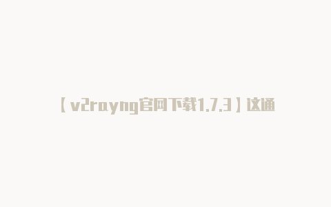 【v2rayng官网下载1.7.3】这通常可以在应用的主