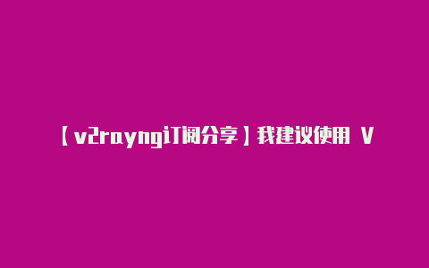 【v2rayng订阅分享】我建议使用 V2Ra