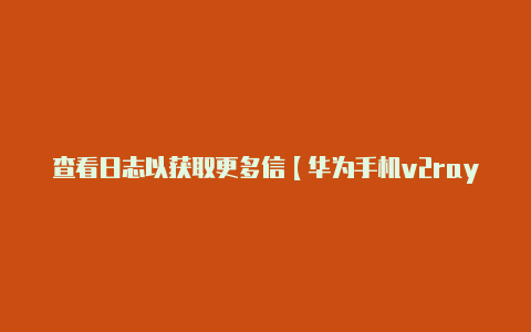 查看日志以获取更多信【华为手机v2rayng】