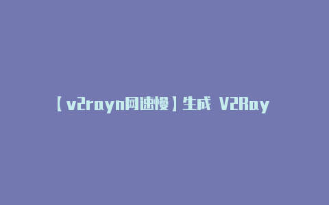【v2rayn网速慢】生成 V2Ray 配