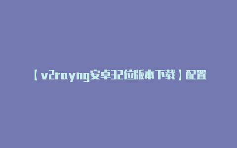 【v2rayng安卓32位版本下载】配置 V2Ray 客-v2rayng