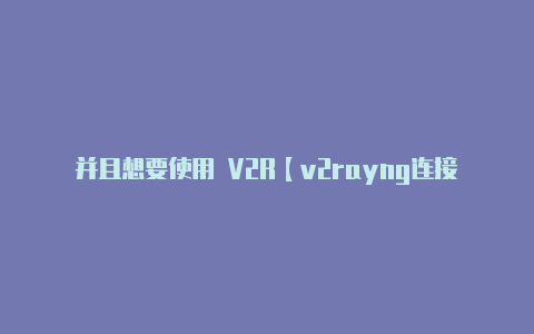 并且想要使用 V2R【v2rayng连接测试失败怎么解决】-v2rayng