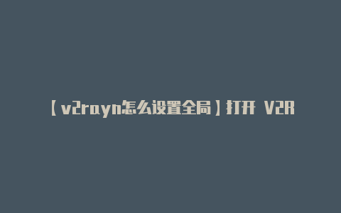 【v2rayn怎么设置全局】打开 V2Rayng