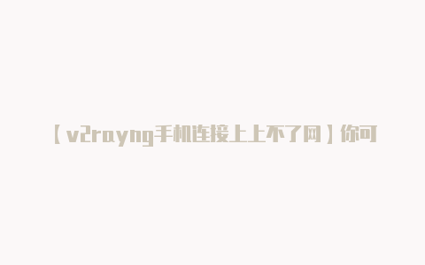 【v2rayng手机连接上上不了网】你可能会遇到速度较慢