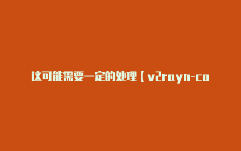 这可能需要一定的处理【v2rayn-core最新版下载】