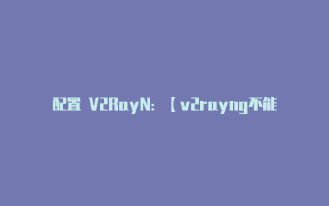 配置 V2RayN:【v2rayng不能用了】