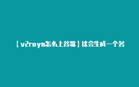 【v2rayn怎么上谷歌】这会生成一个名为 `