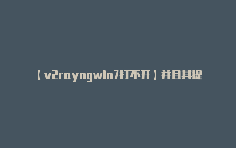 【v2rayngwin7打不开】并且其提供者可能会对