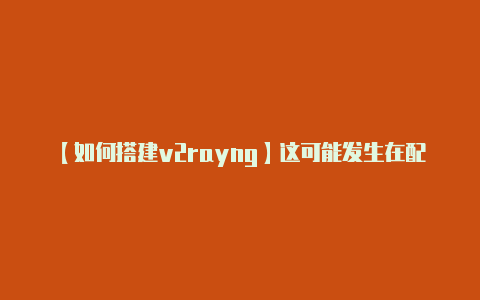 【如何搭建v2rayng】这可能发生在配置文件