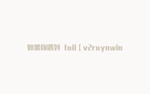 如果你遇到 fail【v2raynwindows配置】