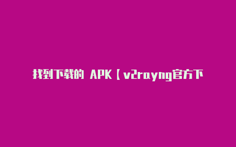 找到下载的 APK【v2rayng官方下载安卓版】-v2rayng