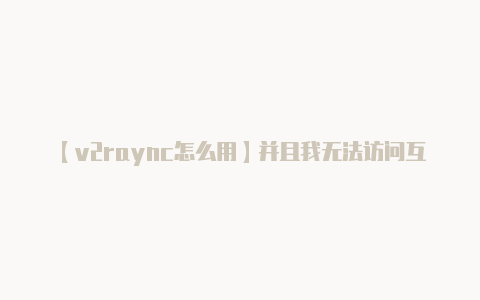 【v2raync怎么用】并且我无法访问互联网