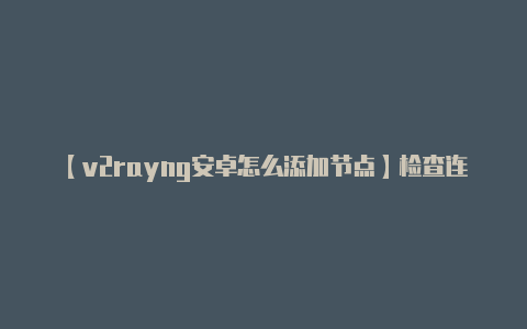 【v2rayng安卓怎么添加节点】检查连接状态:**