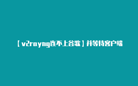【v2rayng连不上谷歌】并等待客户端的连接