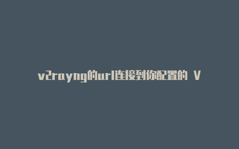 v2rayng的url连接到你配置的 V2