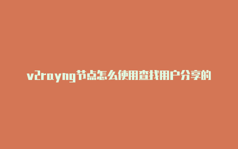 v2rayng节点怎么使用查找用户分享的最新免