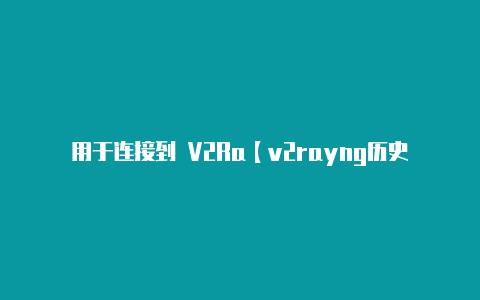用于连接到 V2Ra【v2rayng历史版本】-v2rayng