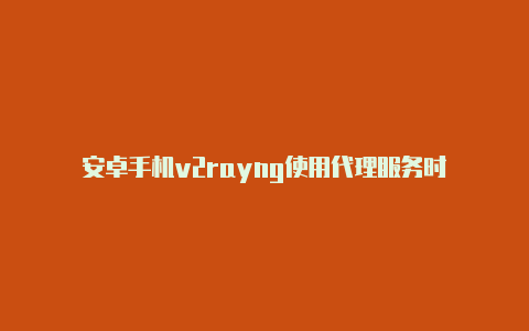 安卓手机v2rayng使用代理服务时-v2rayng