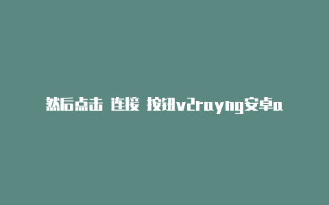 然后点击 连接 按钮v2rayng安卓apk