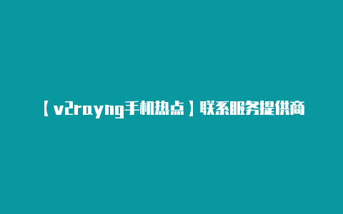 【v2rayng手机热点】联系服务提供商:**