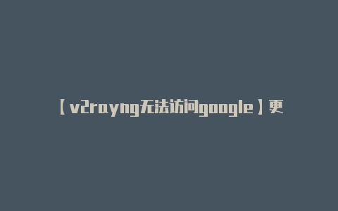 【v2rayng无法访问google】更新到最新版本可能解