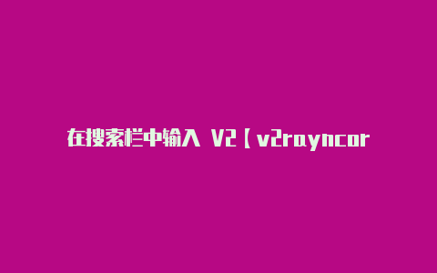 在搜索栏中输入 V2【v2rayncore最新版】