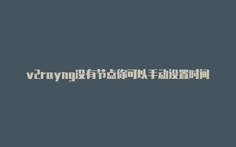 v2rayng没有节点你可以手动设置时间