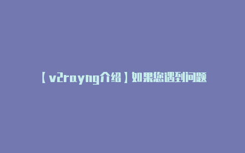 【v2rayng介绍】如果您遇到问题